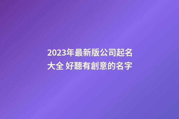 2023年最新版公司起名大全 好聽有創意的名字-第1張-公司起名-玄機派